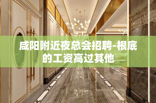 咸阳附近夜总会招聘-根底的工资高过其他