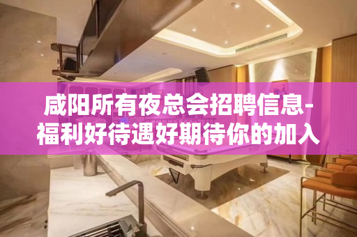 咸阳所有夜总会招聘信息-福利好待遇好期待你的加入