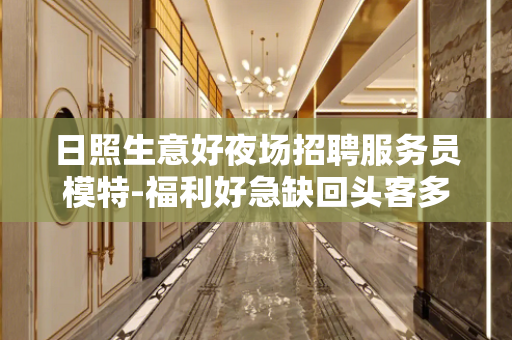 日照生意好夜场招聘服务员模特-福利好急缺回头客多