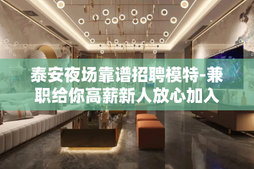 泰安夜场靠谱招聘模特-兼职给你高薪新人放心加入