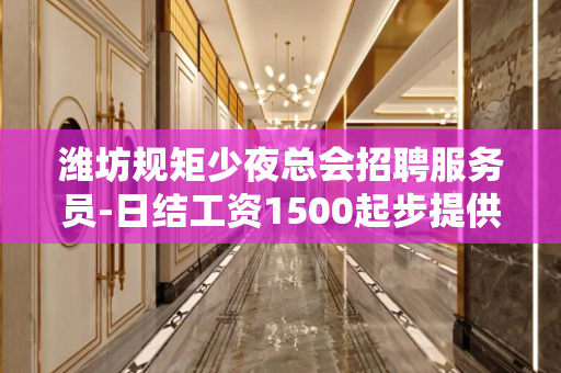 潍坊规矩少夜总会招聘服务员-日结工资1500起步提供住宿