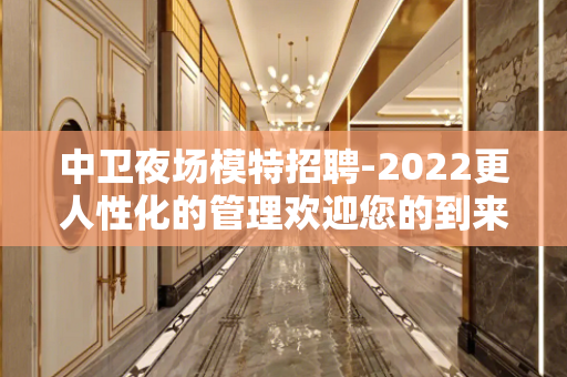 中卫夜场模特招聘-2022更人性化的管理欢迎您的到来
