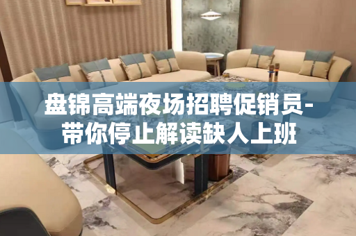 盘锦高端夜场招聘促销员-带你停止解读缺人上班