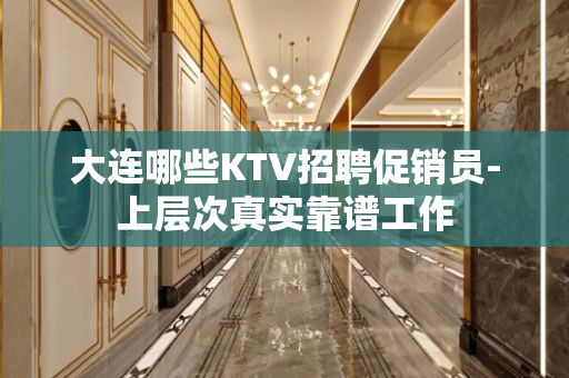 大连哪些KTV招聘促销员-上层次真实靠谱工作