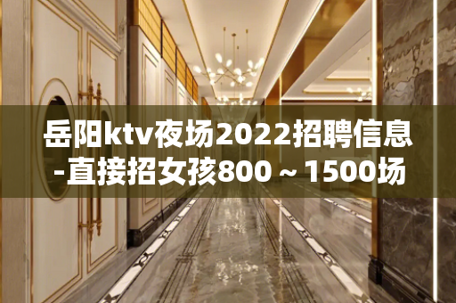 岳阳ktv夜场2022招聘信息-直接招女孩800～1500场