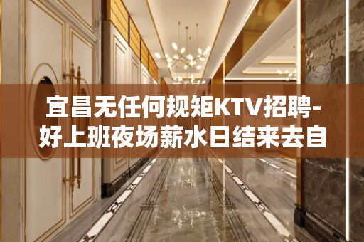 宜昌无任何规矩KTV招聘-好上班夜场薪水日结来去自由