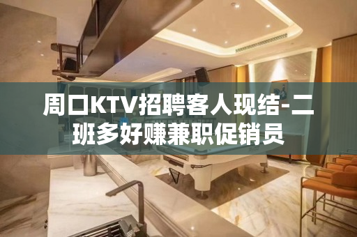 周口KTV招聘客人现结-二班多好赚兼职促销员