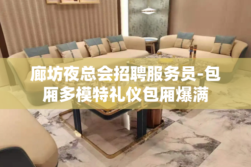 廊坊夜总会招聘服务员-包厢多模特礼仪包厢爆满