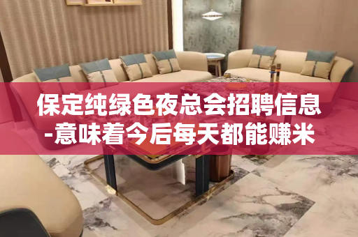 保定纯绿色夜总会招聘信息-意味着今后每天都能赚米