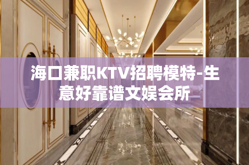 海口兼职KTV招聘模特-生意好靠谱文娱会所