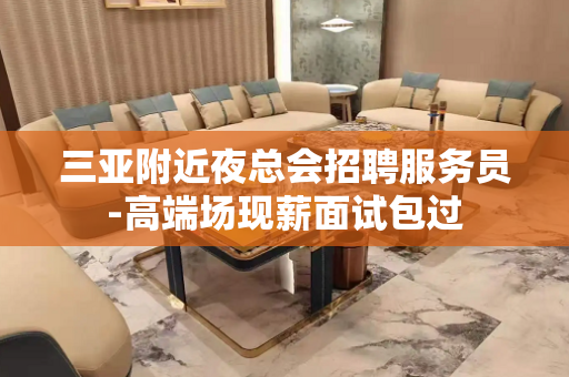 三亚附近夜总会招聘服务员-高端场现薪面试包过