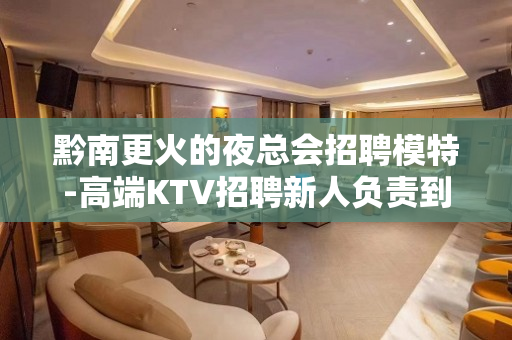 黔南更火的夜总会招聘模特-高端KTV招聘新人负责到底