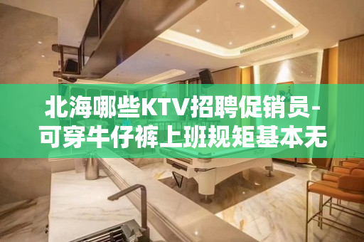 北海哪些KTV招聘促销员-可穿牛仔裤上班规矩基本无