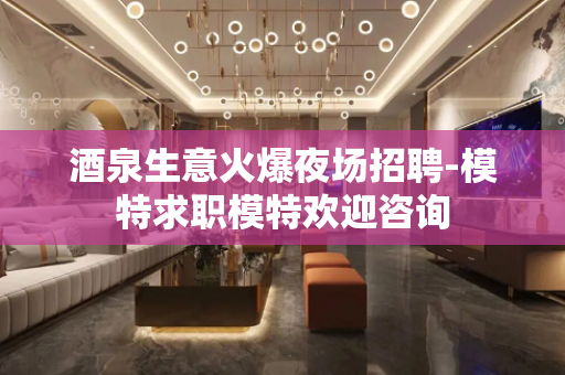 酒泉生意火爆夜场招聘-模特求职模特欢迎咨询