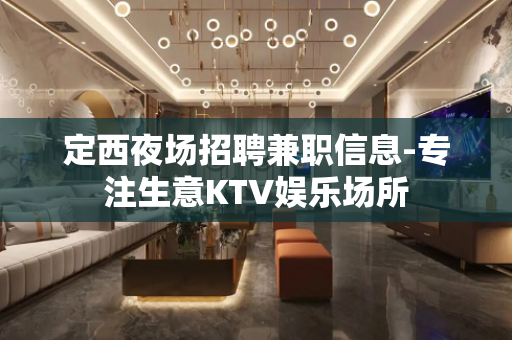 定西夜场招聘兼职信息-专注生意KTV娱乐场所