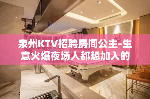 泉州KTV招聘房间公主-生意火爆夜场人都想加入的