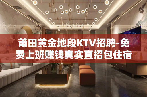 莆田黄金地段KTV招聘-免费上班赚钱真实直招包住宿