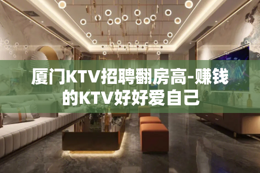厦门KTV招聘翻房高-赚钱的KTV好好爱自己