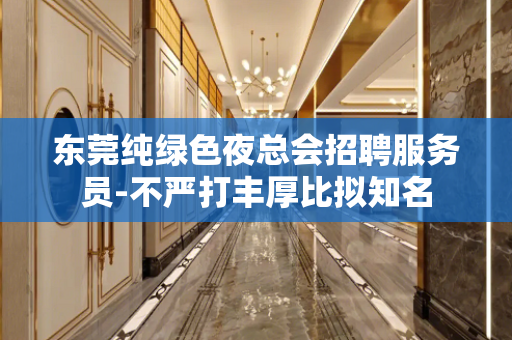 东莞纯绿色夜总会招聘服务员-不严打丰厚比拟知名