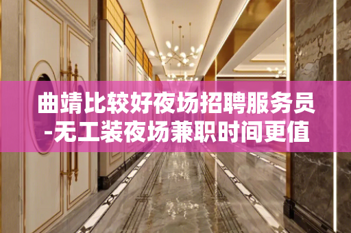 曲靖比较好夜场招聘服务员-无工装夜场兼职时间更值米