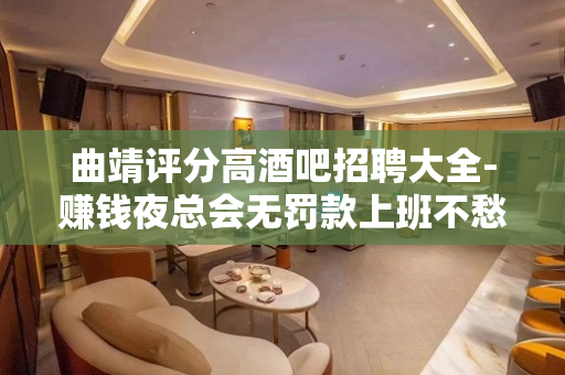 曲靖评分高酒吧招聘大全-赚钱夜总会无罚款上班不愁