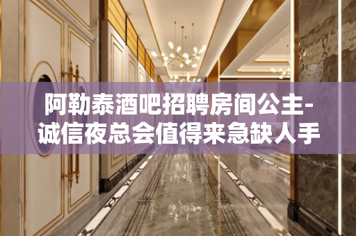 阿勒泰酒吧招聘房间公主-诚信夜总会值得来急缺人手