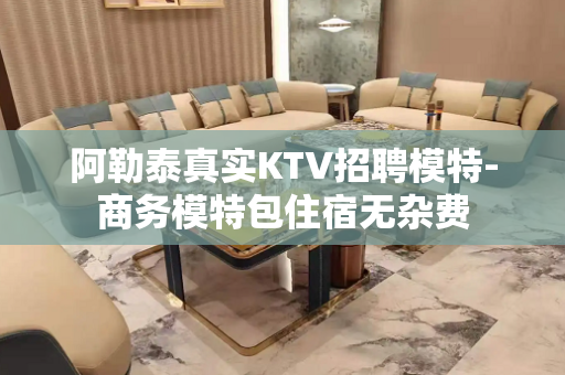 阿勒泰真实KTV招聘模特-商务模特包住宿无杂费