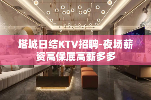 塔城日结KTV招聘-夜场薪资高保底高薪多多
