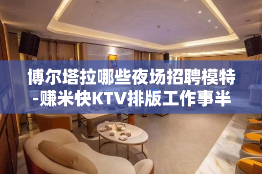 博尔塔拉哪些夜场招聘模特-赚米快KTV排版工作事半工倍