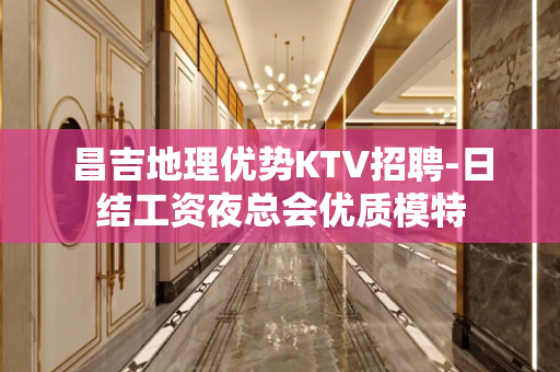 昌吉地理优势KTV招聘-日结工资夜总会优质模特