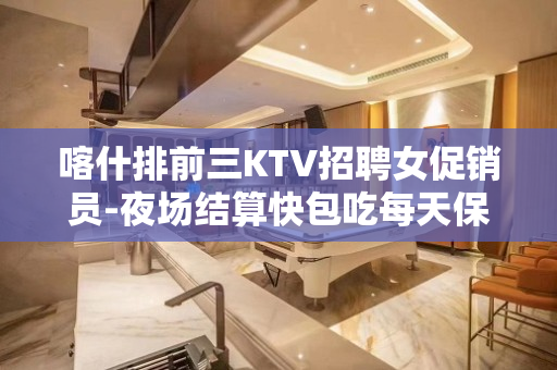 喀什排前三KTV招聘女促销员-夜场结算快包吃每天保底