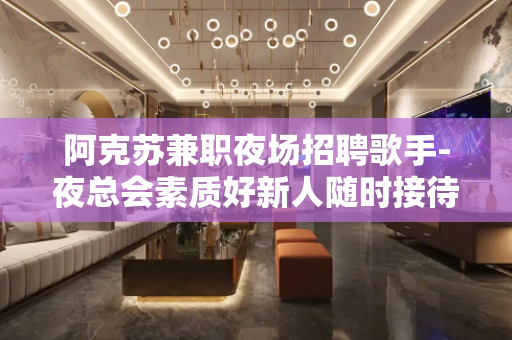 阿克苏兼职夜场招聘歌手-夜总会素质好新人随时接待