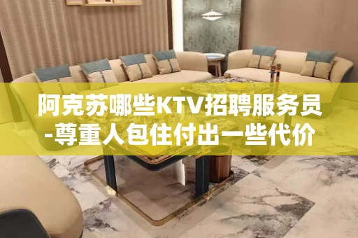 阿克苏哪些KTV招聘服务员-尊重人包住付出一些代价