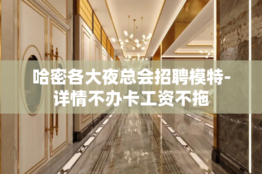哈密各大夜总会招聘模特-详情不办卡工资不拖