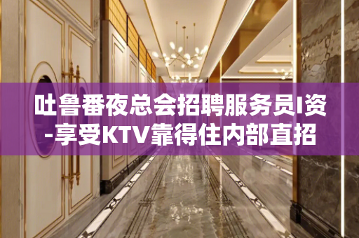 吐鲁番夜总会招聘服务员I资-享受KTV靠得住内部直招