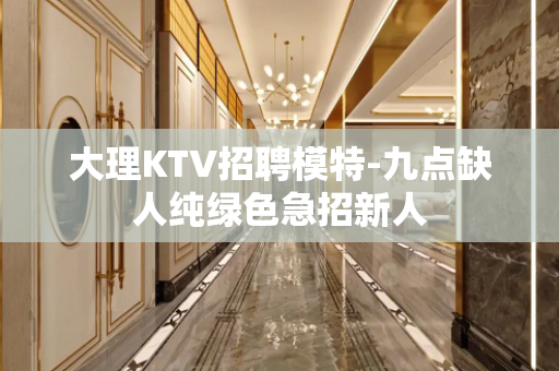 大理KTV招聘模特-九点缺人纯绿色急招新人
