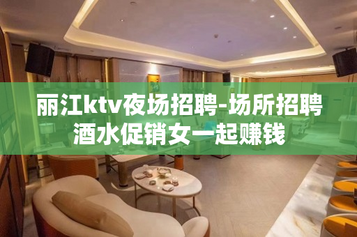 丽江ktv夜场招聘-场所招聘酒水促销女一起赚钱