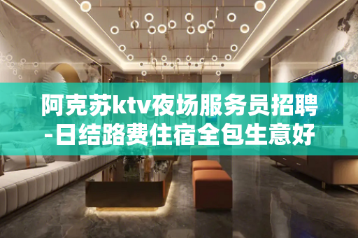 阿克苏ktv夜场服务员招聘-日结路费住宿全包生意好高端场