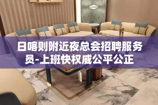 日喀则附近夜总会招聘服务员-上班快权威公平公正