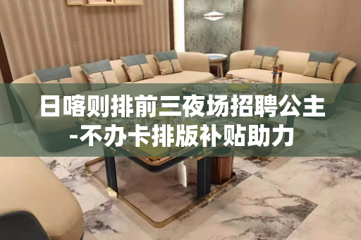 日喀则排前三夜场招聘公主-不办卡排版补贴助力