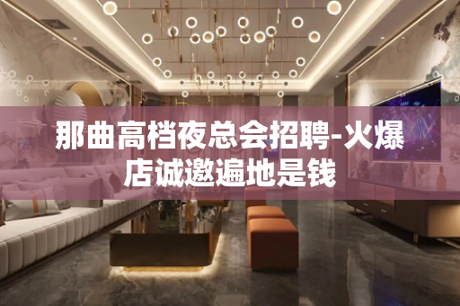 那曲高档夜总会招聘-火爆店诚邀遍地是钱