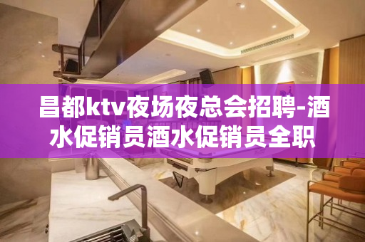 昌都ktv夜场夜总会招聘-酒水促销员酒水促销员全职
