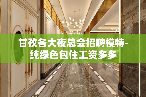 甘孜各大夜总会招聘模特-纯绿色包住工资多多