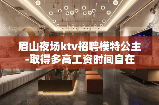 眉山夜场ktv招聘模特公主-取得多高工资时间自在