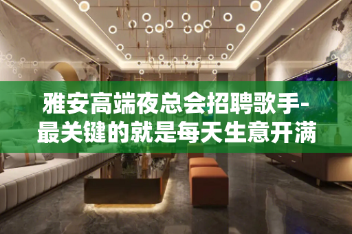 雅安高端夜总会招聘歌手-最关键的就是每天生意开满