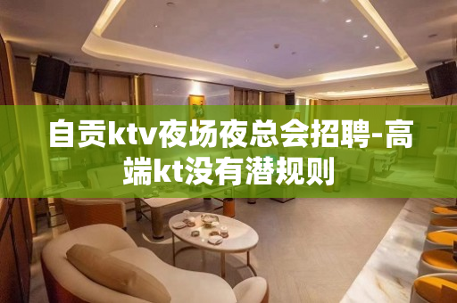 自贡ktv夜场夜总会招聘-高端kt没有潜规则