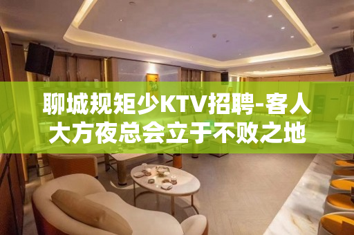 聊城规矩少KTV招聘-客人大方夜总会立于不败之地