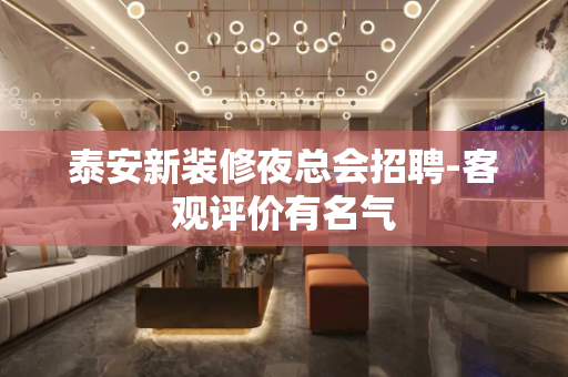 泰安新装修夜总会招聘-客观评价有名气