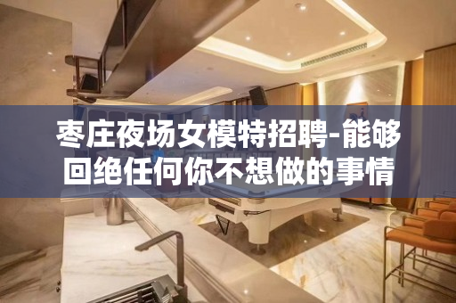 枣庄夜场女模特招聘-能够回绝任何你不想做的事情