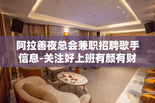 阿拉善夜总会兼职招聘歌手信息-关注好上班有颜有财